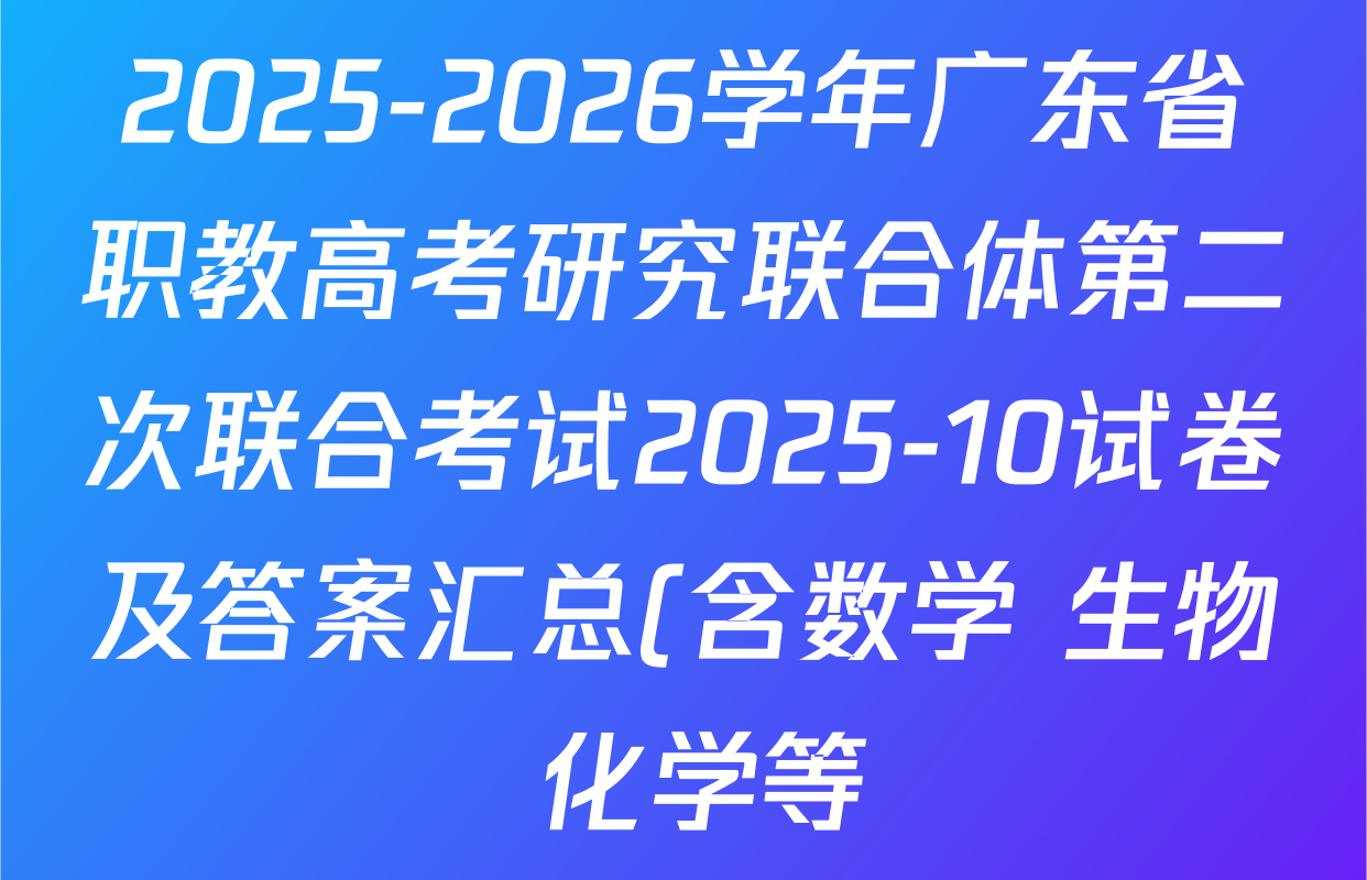 2025-2026学年广东省职教高考研究联合体第二次联合考试2025-10试卷及答案汇总(含数学 生物 化学等) 2025-2026学年广东省职教高考研究联合体第二次联合考试2025-10试卷及答案汇总(含数学 生物 化学等)